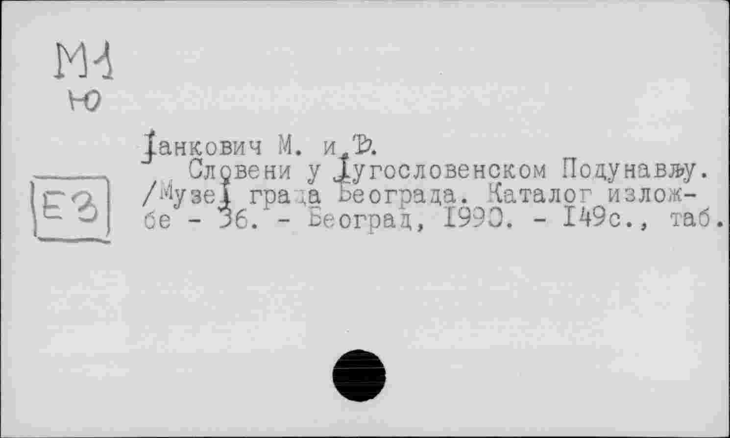 ﻿інкович М. и.ї.
Словени у ^угословенском Подунавлу.
■ІузеІ града Ьеограда. Каталог излож-
$ - 36. - Београц, 1990. - 149с., таб.